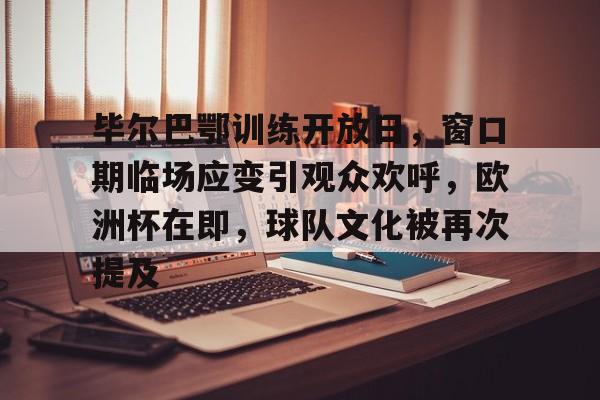 开云官方首页-关于毕尔巴鄂训练开放日，窗口期临场应变引观众欢呼，欧洲杯在即，球队文化被再次提及的信息