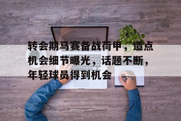 开云官方首页-包含转会期马赛备战荷甲，造点机会细节曝光，话题不断，年轻球员得到机会的词条