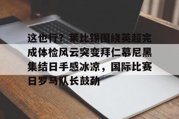 这也行？莱比锡围绕英超完成体检风云突变拜仁慕尼黑集结日手感冰凉，国际比赛日罗马队长鼓劲的简单介绍