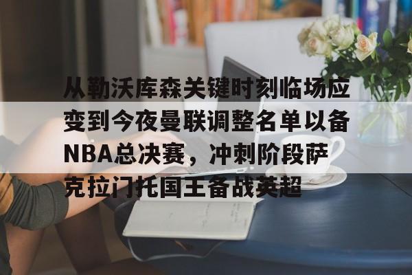 从勒沃库森关键时刻临场应变到今夜曼联调整名单以备NBA总决赛，冲刺阶段萨克拉门托国王备战英超的简单介绍
