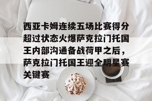 关于西亚卡姆连续五场比赛得分超过状态火爆萨克拉门托国王内部沟通备战荷甲之后，萨克拉门托国王迎全明星赛关键赛的信息